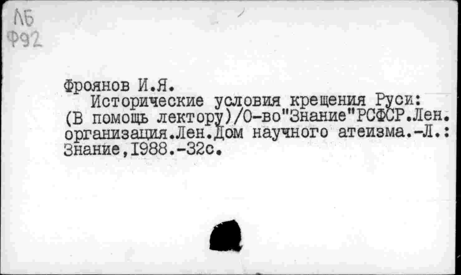 ﻿Фроянов И.Я.
Исторические условия крещения Руси: (В помощь лектору)/0-во"Знание"РСФСР.Лен. организация.Лен.дом научного атеизма.-Л.: Знание,1988.-32с•